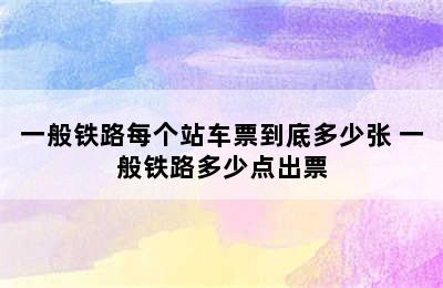 一般铁路每个站车票到底多少张 一般铁路多少点出票